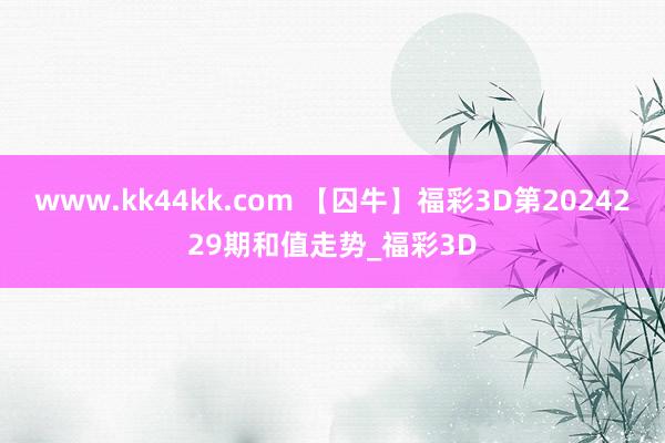 www.kk44kk.com 【囚牛】福彩3D第2024229期和值走势_福彩3D