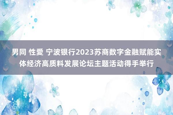 男同 性愛 宁波银行2023苏商数字金融赋能实体经济高质料发展论坛主题活动得手举行