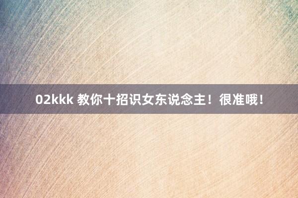 02kkk 教你十招识女东说念主！很准哦！