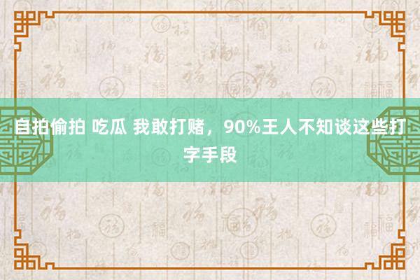 自拍偷拍 吃瓜 我敢打赌，90%王人不知谈这些打字手段