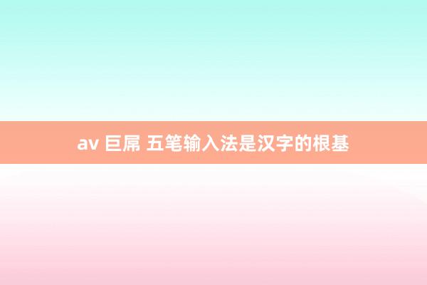 av 巨屌 五笔输入法是汉字的根基