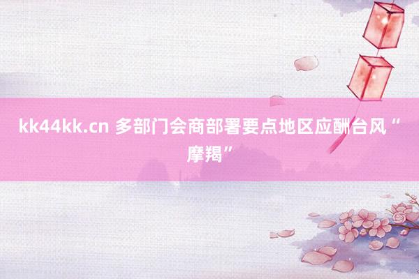 kk44kk.cn 多部门会商部署要点地区应酬台风“摩羯”