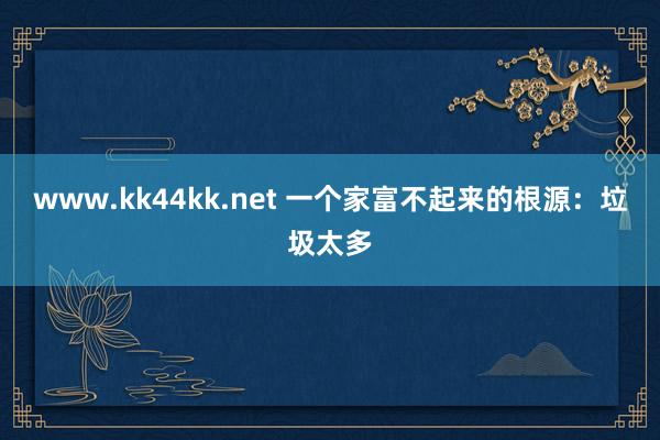 www.kk44kk.net 一个家富不起来的根源：垃圾太多