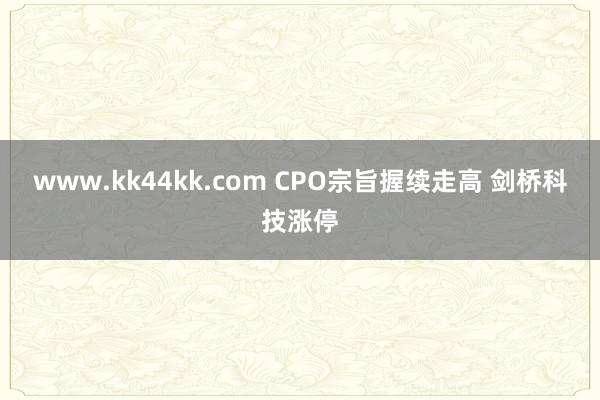 www.kk44kk.com CPO宗旨握续走高 剑桥科技涨停