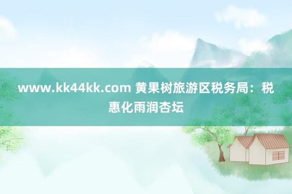 www.kk44kk.com 黄果树旅游区税务局：税惠化雨润杏坛