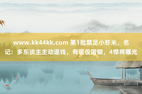 www.kk44kk.com 第1批禁足小虾米，名记：多东谈主主动退钱，有现役国脚，4悍将曝光