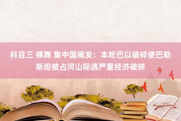 科目三 裸舞 集中国阐发：本轮巴以破碎使巴勒斯坦被占河山际遇严重经济破碎