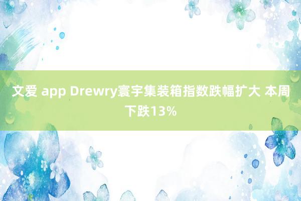 文爱 app Drewry寰宇集装箱指数跌幅扩大 本周下跌13%