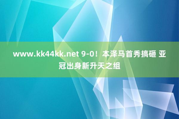 www.kk44kk.net 9-0！本泽马首秀搞砸 亚冠出身新升天之组