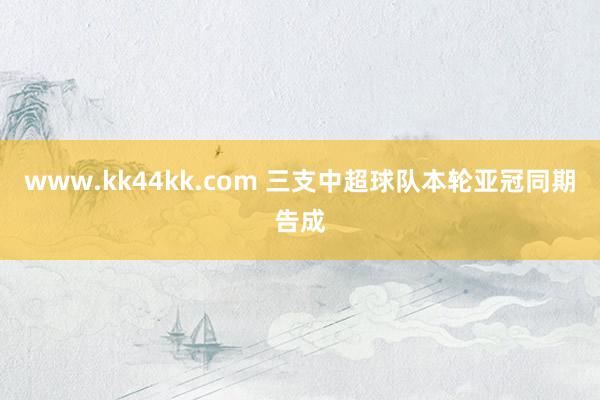 www.kk44kk.com 三支中超球队本轮亚冠同期告成