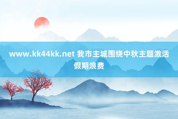 www.kk44kk.net 我市主城围绕中秋主题激活假期浪费