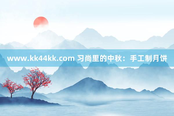 www.kk44kk.com 习尚里的中秋：手工制月饼