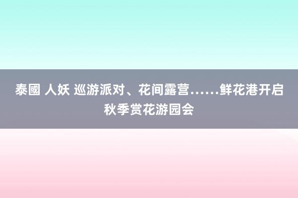 泰國 人妖 巡游派对、花间露营……鲜花港开启秋季赏花游园会