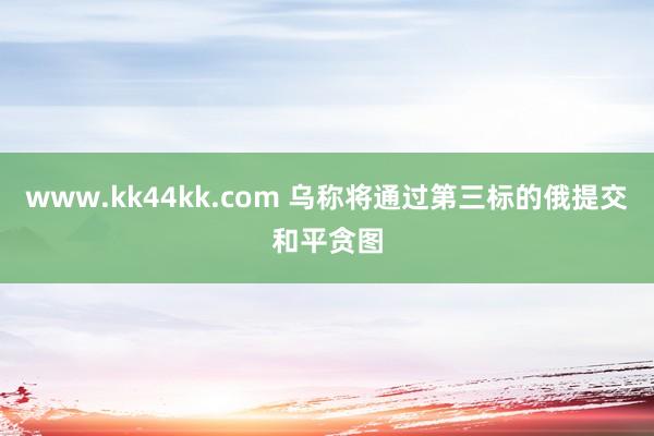 www.kk44kk.com 乌称将通过第三标的俄提交和平贪图