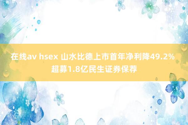 在线av hsex 山水比德上市首年净利降49.2% 超募1.8亿民生证券保荐