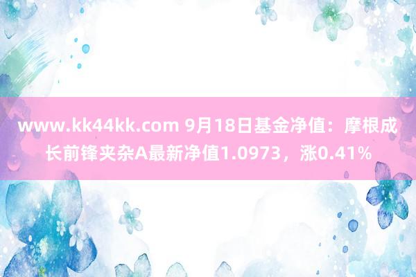 www.kk44kk.com 9月18日基金净值：摩根成长前锋夹杂A最新净值1.0973，涨0.41%