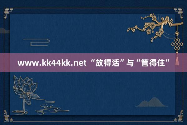 www.kk44kk.net “放得活”与“管得住”