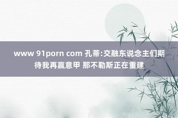 www 91porn com 孔蒂:交融东说念主们期待我再赢意甲 那不勒斯正在重建