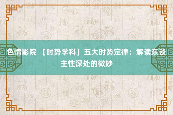 色情影院 【时势学科】五大时势定律：解读东谈主性深处的微妙