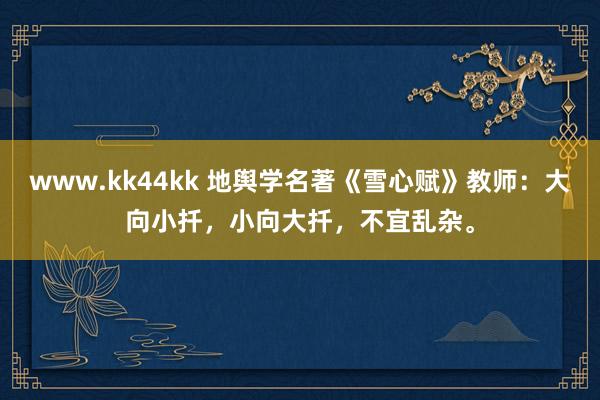 www.kk44kk 地舆学名著《雪心赋》教师：大向小扦，小向大扦，不宜乱杂。