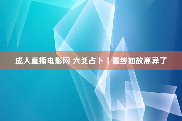 成人直播电影网 六爻占卜｜最终如故离异了