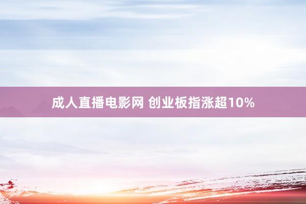 成人直播电影网 创业板指涨超10%