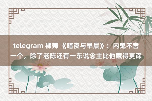 telegram 裸舞 《暗夜与早晨》：内鬼不啻一个，除了老陈还有一东说念主比他藏得更深