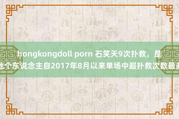 hongkongdoll porn 石笑天9次扑救，是他个东说念主自2017年8月以来单场中超扑救次数最多