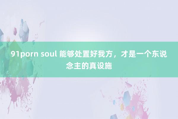 91porn soul 能够处置好我方，才是一个东说念主的真设施