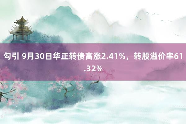 勾引 9月30日华正转债高涨2.41%，转股溢价率61.32%