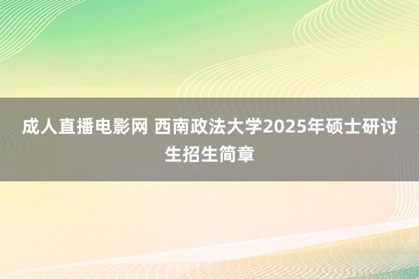 成人直播电影网 西南政法大学2025年硕士研讨生招生简章