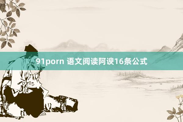 91porn 语文阅读阿谀16条公式