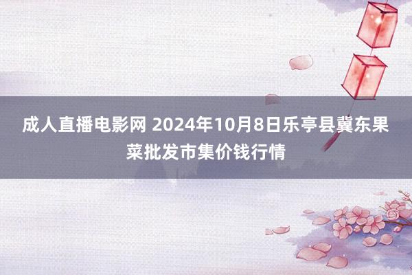 成人直播电影网 2024年10月8日乐亭县冀东果菜批发市集价钱行情