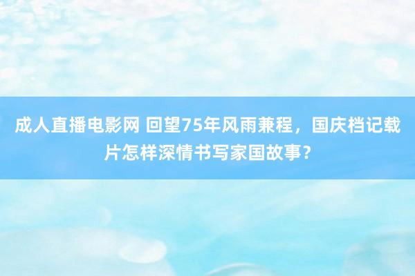 成人直播电影网 回望75年风雨兼程，国庆档记载片怎样深情书写家国故事？