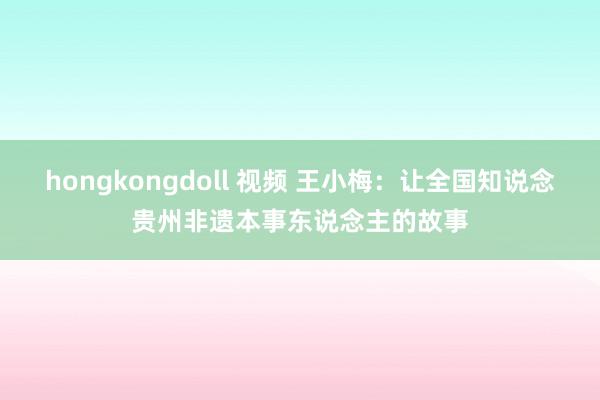 hongkongdoll 视频 王小梅：让全国知说念贵州非遗本事东说念主的故事