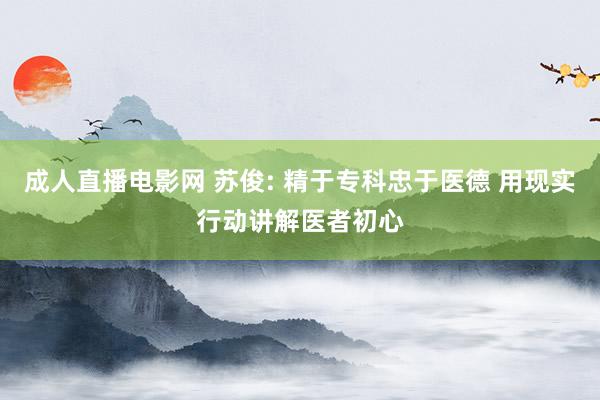 成人直播电影网 苏俊: 精于专科忠于医德 用现实行动讲解医者初心