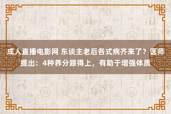 成人直播电影网 东谈主老后各式病齐来了？医师提出：4种养分跟得上，有助于增强体质