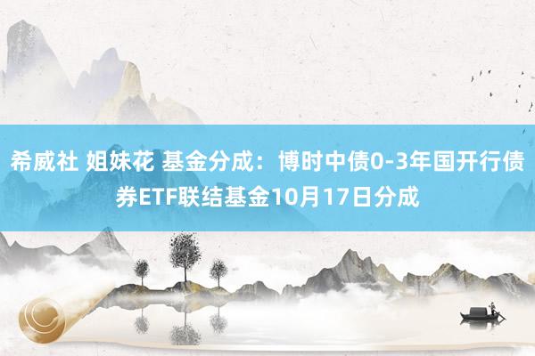 希威社 姐妹花 基金分成：博时中债0-3年国开行债券ETF联结基金10月17日分成