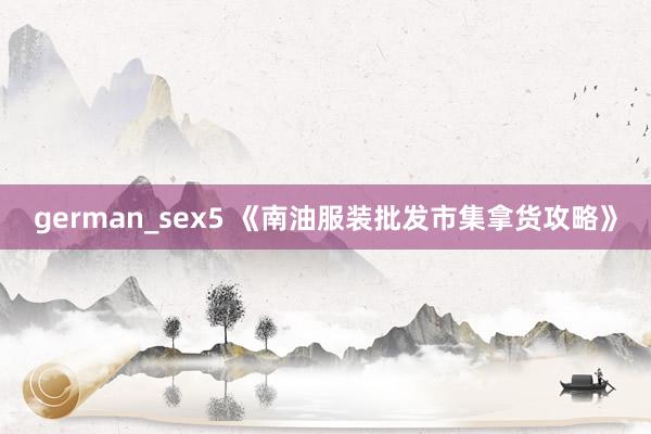 german_sex5 《南油服装批发市集拿货攻略》