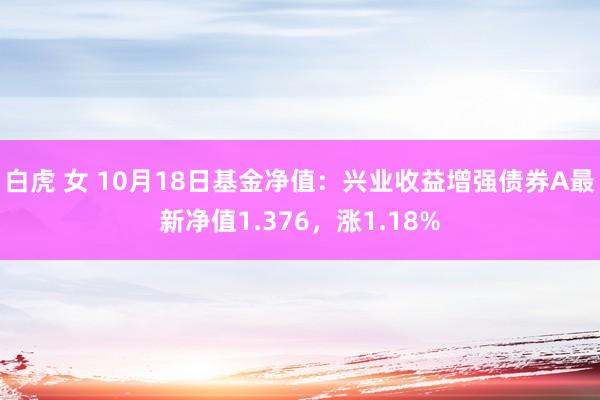 白虎 女 10月18日基金净值：兴业收益增强债券A最新净值1.376，涨1.18%