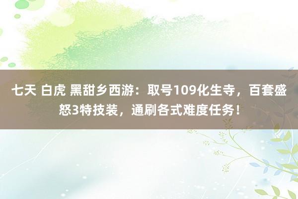 七天 白虎 黑甜乡西游：取号109化生寺，百套盛怒3特技装，通刷各式难度任务！