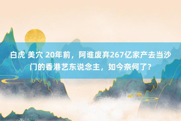 白虎 美穴 20年前，阿谁废弃267亿家产去当沙门的香港艺东说念主，如今奈何了？