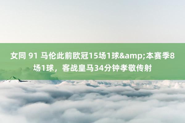 女同 91 马伦此前欧冠15场1球&本赛季8场1球，客战皇马34分钟孝敬传射