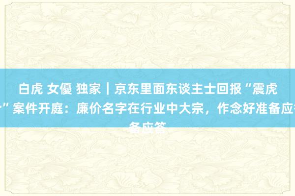 白虎 女優 独家｜京东里面东谈主士回报“震虎价”案件开庭：廉价名字在行业中大宗，作念好准备应答