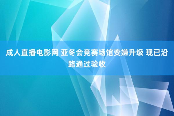 成人直播电影网 亚冬会竞赛场馆变嫌升级 现已沿路通过验收