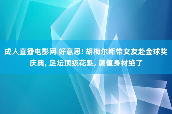 成人直播电影网 好意思! 胡梅尔斯带女友赴金球奖庆典， 足坛顶级花魁， 颜值身材绝了