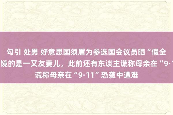 勾引 处男 好意思国须眉为参选国会议员晒“假全家福”，结合出镜的是一又友妻儿，此前还有东谈主谎称母亲在“9·11”恐袭中遭难