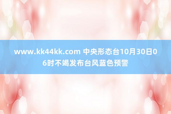 www.kk44kk.com 中央形态台10月30日06时不竭发布台风蓝色预警