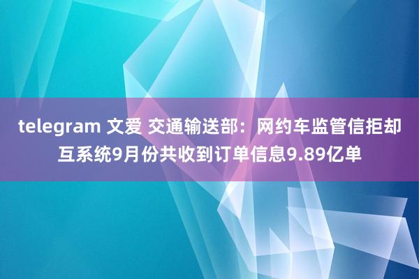 telegram 文爱 交通输送部：网约车监管信拒却互系统9月份共收到订单信息9.89亿单