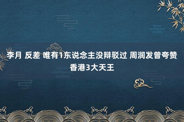 李月 反差 唯有1东说念主没辩驳过 周润发曾夸赞香港3大天王